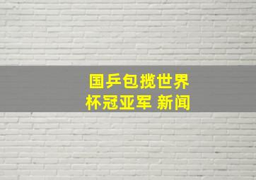 国乒包揽世界杯冠亚军 新闻